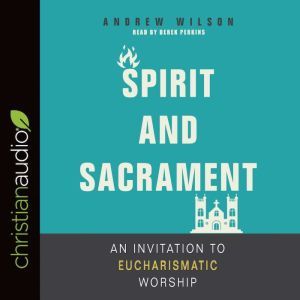 Spirit and Sacrament: An Invitation to Eucharismatic Worship, Andrew Wilson