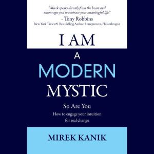 I AM a Modern Mystic  - So Are You: How to Engage your Intuition for Real Change, MIREK KANIK
