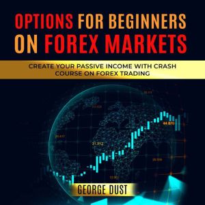 Options for Beginners on FOREX Markets: Create Your Passive Income with Crash Course on Forex Trading, GEORGE DUST