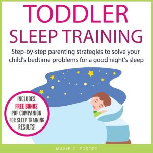 Toddler Sleep Training: Step-by-step parenting strategies to solve your child's bedtime problems for a good night's sleep, Marie C. Foster