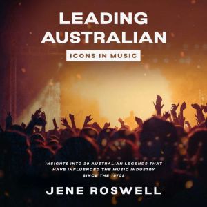 Leading Australian Icons in Music: Insights Into 20 Australian legends That Have Influenced the Music Industry Since the 1970s, Jene Roswell