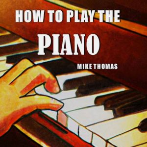 How to Play the Piano: The Complete Step by Step Guide to Learn and Play Piano for Beginner, Mike Williams
