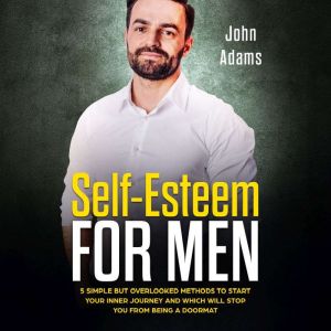Self-Esteem for Men: 5 Simple But Overlooked Methods To Start Your Inner Journey and Which Will Stop You From Being A Doormat, John Adams