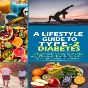 A Lifestyle Guide to Type-2 Diabetes: A beginners guide to mental and physical health, nutrition, meal prepping, and more., J. Acosta