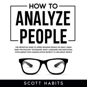 How to Analyze People: The Definitive Guide to Speed Reading People on Sight Using Dark Psychology Techniques, Body Language and Emotional Intelligence with Manipulation Secrets to Influence People, Scott Habits