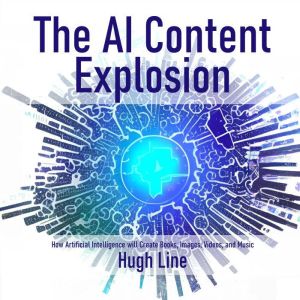 The AI Content Explosion: How Artificial Intelligence will Create Books, Images, Videos, and Music, Hugh Line