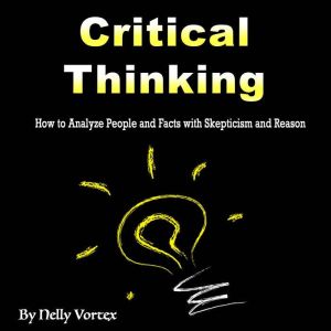 Critical Thinking: How to Analyze People and Facts with Skepticism and Reason, Nelly Vortex