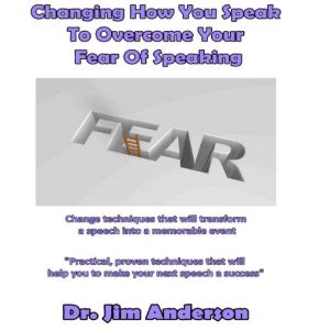 Changing How You Speak to Overcome Your Fear of Speaking: Change Techniques that will Transform a Speech into a Memorable Event, Dr. Jim Anderson