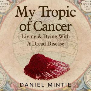 My Tropic Of Cancer: Living & Dying With A Dread Disease, Daniel Mintie