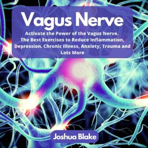 Vagus Nerve: Activate the Power of the Vagus Nerve. The Best Exercises to Reduce Inflammation, Depression. Chronic Illness, Anxiety, Trauma and Lots More, Joshua Blake