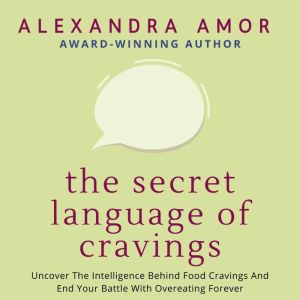 The Secret Language of Cravings: Uncover The Intelligence Behind Food Cravings And End Your Battle With Overeating Forever, Alexandra Amor