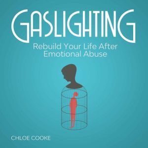 Gaslighting Rebuild Your Life After Emotional Abuse: How to Spot and Tackle a Narcissist, Evade the Gaslight Effect, and Recover From Mental Manipulation, Chloe Cooke