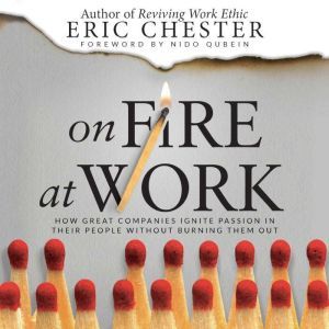 On Fire At Work: How Great Companies Ignite Passion in Their People Without Burning Them Out, Eric Chester