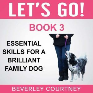 Let's Go! Essential Skills for a Brilliant Family Dog, Book 3: Enjoy Companionable Walks with your Brilliant Family Dog, Beverley Courtney