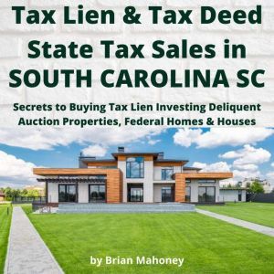 Tax Lien & Tax Deed State Tax Sales in SOUTH CAROLINA SC: Secrets to Buying Tax Lien Investing Delinquent Auction Properties, Federal Homes & Houses, Brian Mahoney