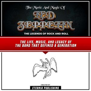 The Music And Magic Of Led Zeppelin: The Legends Of Rock And Roll: The Life, Music, And Legacy Of The Band That Defined A Generation, Eternia Publishing