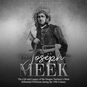Joseph Meek: The Life and Legacy of the Oregon Territorys Most Influential Politician during the 19th Century, Charles River Editors