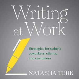 Writing at Work: Strategies for Today's Coworkers, Clients, and Customers, Natasha Terk