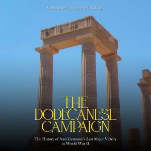 The Dodecanese Campaign: The History of Nazi Germany's Last Major Victory in World War II, Charles River Editors