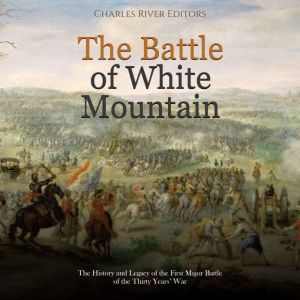 The Battle of White Mountain: The History and Legacy of the First Major Battle of the Thirty Years' War, Charles River Editors