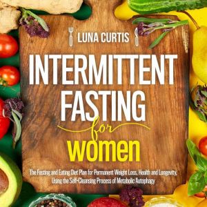 Intermittent Fasting for Women: The Fasting and Eating Diet Plan for Permanent Weight Loss, Health and Longevity, Using the Self-Cleansing Process of Metabolic Autophagy. The Complete Beginner`s Guide, Luna Curtis