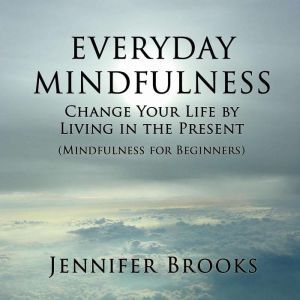 Everyday Mindfulness: Change Your Life by Living in the Present (Mindfulness for Beginners), Jennifer Brooks