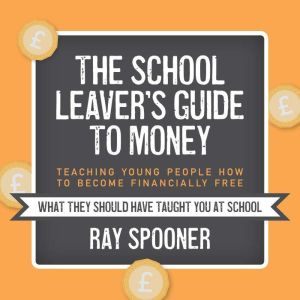 The School Leaver's Guide to Money: Teaching Young People How to Become Financially Free, Ray Spooner