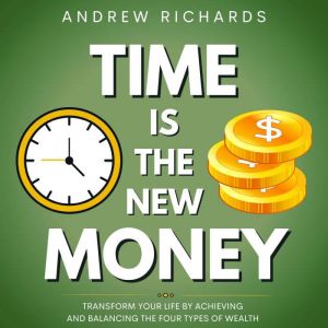 TIME IS THE NEW MONEY: Transform Your Life by Achieving and Balancing the Four Types of Wealth, Andrew Richards
