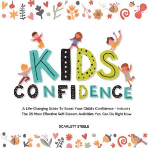 Kids Confidence: A Life-Changing Guide to Boost Your Child's Confidence - Includes The 25 Most Effective Self-Esteem Activities You Can Do Right Now, Scarlett Steele