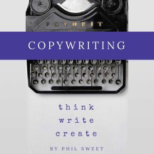 Copywriting: How to Write Copy That Sells and Working Anywhere With Your Own Freelance Copywriting Business, Phil Sweet