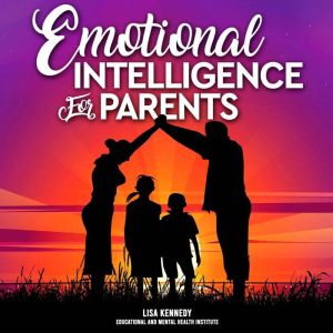 Emotional Intelligence for Parents: The complete Guide to Mastering Your Emotions and Becoming a Patient Parent to Raise an Explosive Child. Stay Calm, Love and Patient, Lisa Kennedy