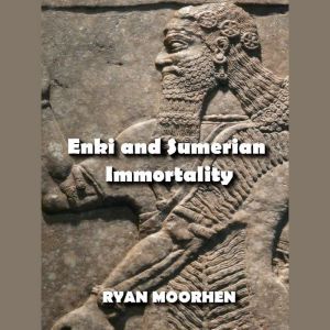 Enki and Sumerian Immortality: Ancient Mythology that has Cultivated Humanity, RYAN MOORHEN