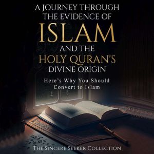 A Journey Through the Evidence of Islam and the Holy Quran's Divine Origin: Here's Why You Should Convert to ISLAM, The Sincere Seeker Collection