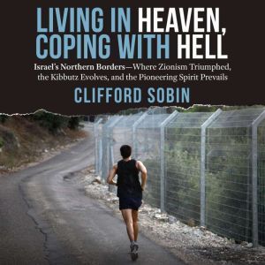 Living in Heaven, Coping with Hell: Israels Northern BordersWhere Zionism Triumphed, the Kibbutz Evolves, and the Pioneering Spirit Prevails, Clifford Sobin