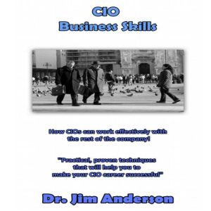 CIO Business Skills: How CIOs Can Work Effectively with the Rest of the Company!, Dr. Jim Anderson