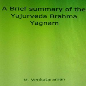 A Brief summary of the Yajurveda Brahma Yagnam, VENKATARAMAN M