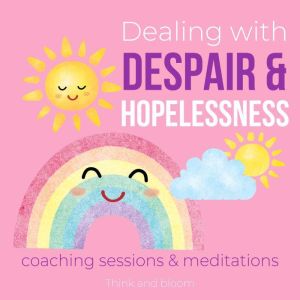 Dealing with Despair & Hopelessness - Coaching Sessions & Meditations: Finding happiness passions for life, Feel good again, transform dark energies, sadness pain crushed, profound healings comfort, Think and Bloom