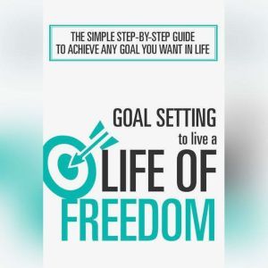 Goal Setting To Live a Life Of Freedom: The Simple Step-By-Step Course to Achieve Any Goal You Want In Life, Empowered Living