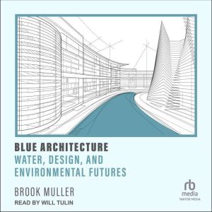 Blue Architecture: Water, Design, and Environmental Futures, Brook Muller