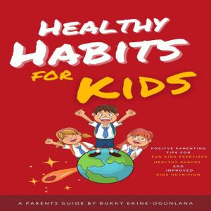 Healthy Habits for Kids: Positive Parenting Tips for Fun Kids Exercises, Healthy Snacks and Improved Kids Nutrition, Bukky Ekine-Ogunlana