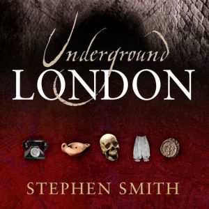 Underground London: Travels Beneath the City Streets, Stephen Smith