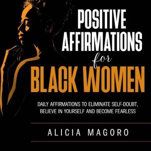 Positive Affirmations for Black Women: Daily Affirmations to Eliminate Self-doubt, Believe in Yourself and Become Fearless, Alicia Magoro