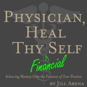 Physician, Heal Thy Financial Self: Achieving Mastery Over the Finances of Your Practice, Jill Arena