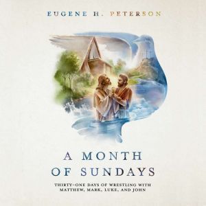 A Month of Sundays: Thirty-One Days of Wrestling with Matthew, Mark, Luke, and John, Eugene H. Peterson