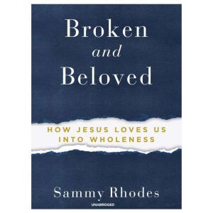 Broken and Beloved: How Jesus Loves Us into Wholeness, Sammy Rhodes