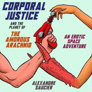 Corporal Justice and the Planet of the Amorous Arachnid: An Erotic Space Adventure, Alexandre Saucier