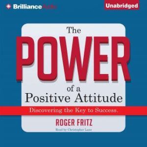The Power of a Positive Attitude: Discovering the Key to Success, Roger Fritz