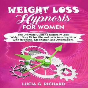 Weight Loss Hypnosis for Women: The Ultimate Guide to Naturally Lose Weight, Stay Fit for Life and Look Amazing Now with Hypnosis, Meditation and Affirmations, Lucia G. Richard