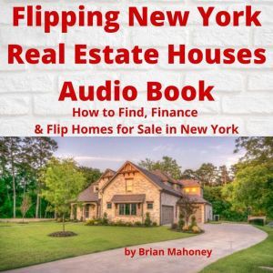 Flipping New York Real Estate Houses Audio Book: How to Find, Finance & Flip Homes for Sale in New York, Brian Mahoney