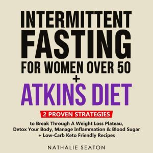 INTERMITTENT FASTING FOR WOMEN OVER 50 + ATKINS DIET: 2 Proven Strategies to Break Through a Weight Loss Plateau, Detox Your Body, Manage Inflammation & Blood Sugar (+ Low-Carb Keto Friendly Recipes), Nathalie Seaton